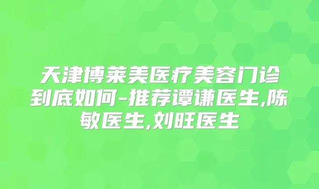 天津博莱美医疗美容门诊到底如何-推荐谭谦医生,陈敏医生,刘旺医生