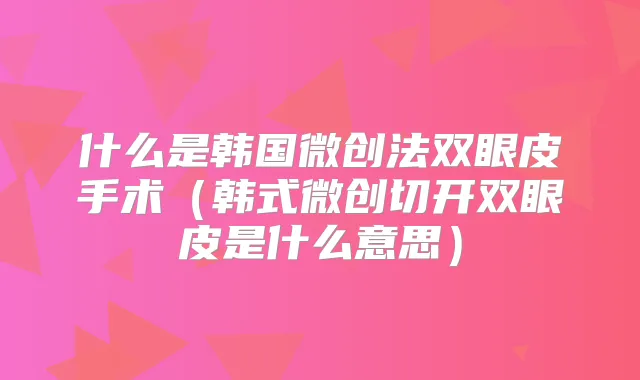什么是韩国微创法双眼皮手术(韩式微创切开双眼皮是什么意思)