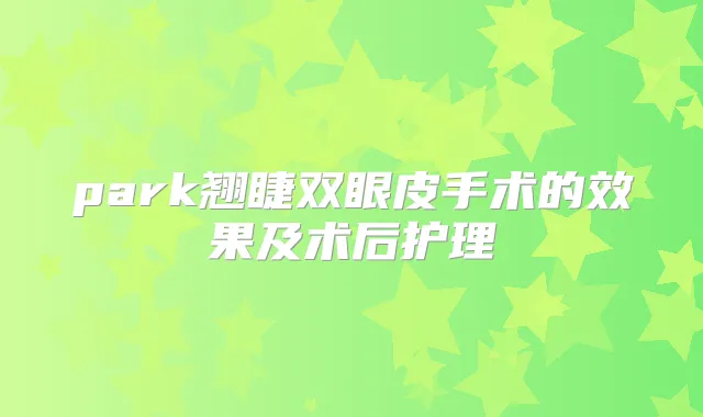 park翘睫双眼皮手术的效果及术后护理