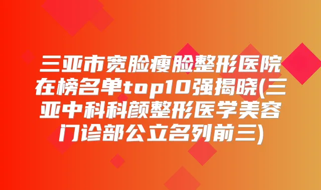 三亚市宽脸瘦脸整形医院在榜名单top10强揭晓(三亚中科科颜整形医学美容门诊部公立名列前三)