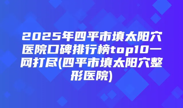 2025年四平市填太阳穴医院口碑排行榜top10一网打尽(四平市填太阳穴整形医院)