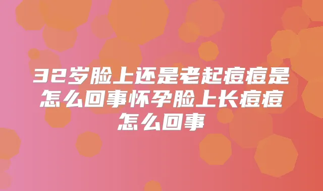 32岁脸上还是老起痘痘是怎么回事怀孕脸上长痘痘怎么回事