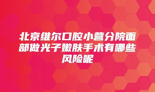 北京维尔口腔小营分院面部做光子嫩肤手术有哪些风险呢
