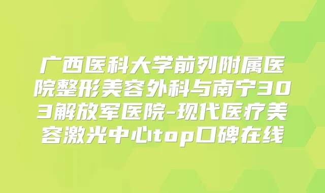广西医科大学前列附属医院整形美容外科与南宁303解放军医院-现代医疗美容激光中心top口碑在线