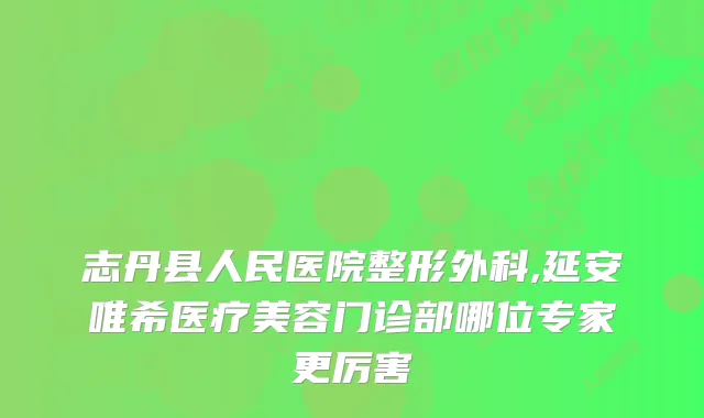 志丹县人民医院整形外科,延安唯希医疗美容门诊部哪位专家更厉害