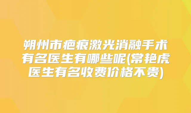 朔州市疤痕激光消融手术有名医生有哪些呢(常艳虎医生有名收费价格不贵)
