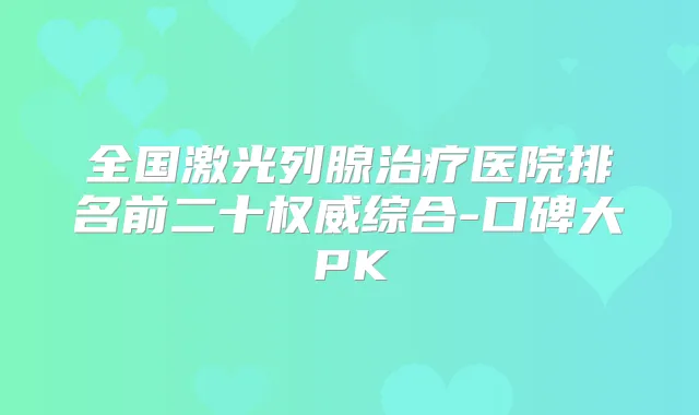 全国激光列腺医院排名前二十综合-口碑大PK
