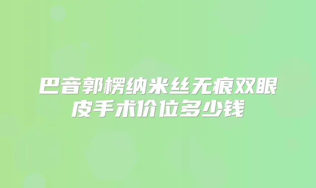 巴音郭楞纳米丝无痕双眼皮手术价位多少钱