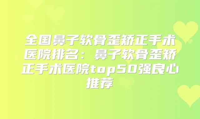 全国鼻子软骨歪矫正手术医院排名:鼻子软骨歪矫正手术医院top50强良心推荐