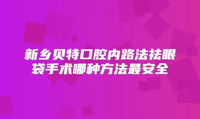 新乡贝特口腔内路法祛眼袋手术哪种方法安全