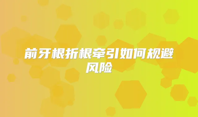 前牙根折根牵引如何规避风险