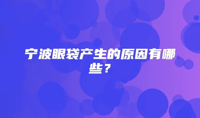 宁波眼袋产生的原因有哪些?