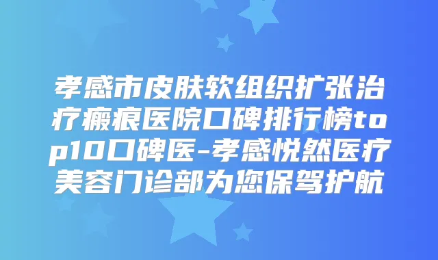 孝感市皮肤软组织扩张瘢痕医院口碑排行榜top10口碑医-孝感悦然医疗美容门诊部为您保驾护航