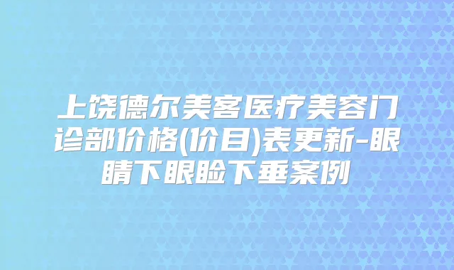 上饶德尔美客医疗美容门诊部价格(价目)表更新-眼睛下眼睑下垂案例