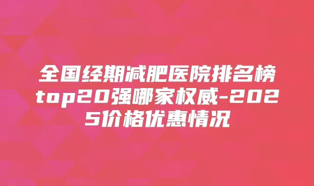 全国经期减肥医院排名榜top20强哪家-2025价格优惠情况