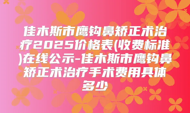 佳木斯市鹰钩鼻矫正术2025价格表(收费标准)在线公示-佳木斯市鹰钩鼻矫正术手术费用具体多少