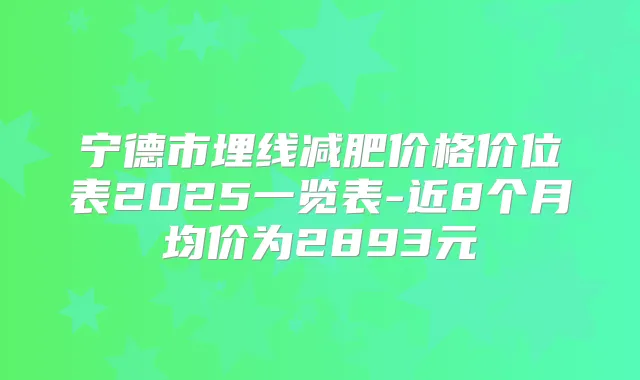 宁德市埋线减肥价格价位表2025一览表-近8个月均价为2893元