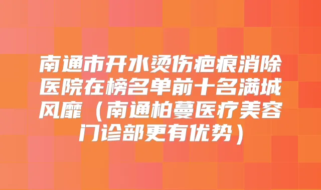 南通市开水烫伤疤痕消除医院在榜名单前十名满城风靡(南通柏蔓医疗美容门诊部更有优势)