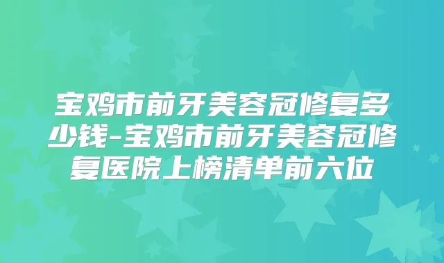 宝鸡市前牙美容冠修复多少钱-宝鸡市前牙美容冠修复医院上榜清单前六位