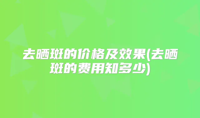去晒斑的价格及效果(去晒斑的费用知多少)