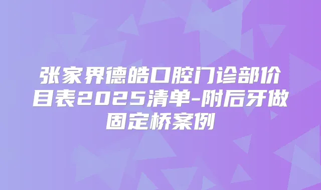 张家界德皓口腔门诊部价目表2025清单-附后牙做固定桥案例