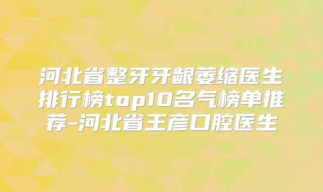 河北省整牙牙龈萎缩医生排行榜top10名气榜单推荐-河北省王彦口腔医生