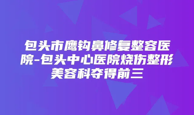包头市鹰钩鼻修复整容医院-包头中心医院烧伤整形美容科夺得前三