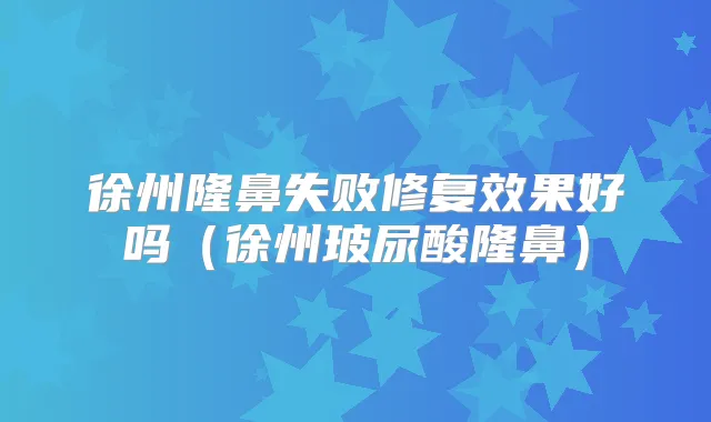 徐州隆鼻失败修复效果好吗(徐州玻尿酸隆鼻)