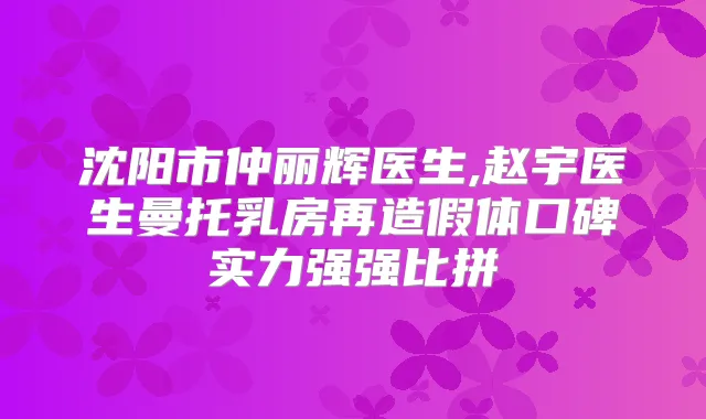 沈阳市仲丽辉医生,赵宇医生曼托乳房再造假体口碑实力强强比拼