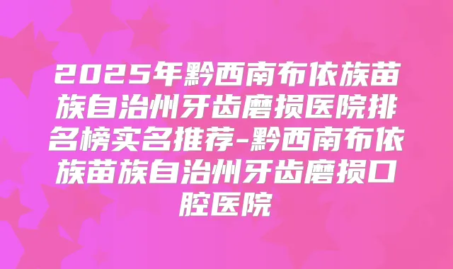 2025年黔西南布依族苗族自治州牙齿磨损医院排名榜实名推荐-黔西南布依族苗族自治州牙齿磨损口腔医院