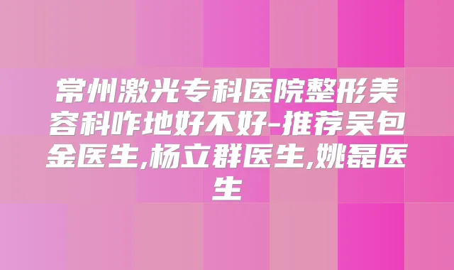 常州激光专科医院整形美容科咋地好不好-推荐吴包金医生,杨立群医生,姚磊医生