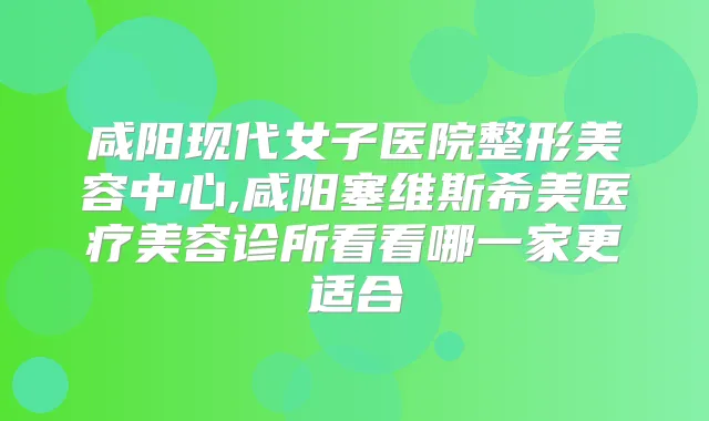 咸阳现代女子医院整形美容中心,咸阳塞维斯希美医疗美容诊所看看哪一家更适合