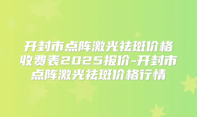 开封市点阵激光祛斑价格收费表2025报价-开封市点阵激光祛斑价格行情