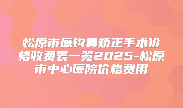 松原市鹰钩鼻矫正手术价格收费表一览2025-松原市中心医院价格费用