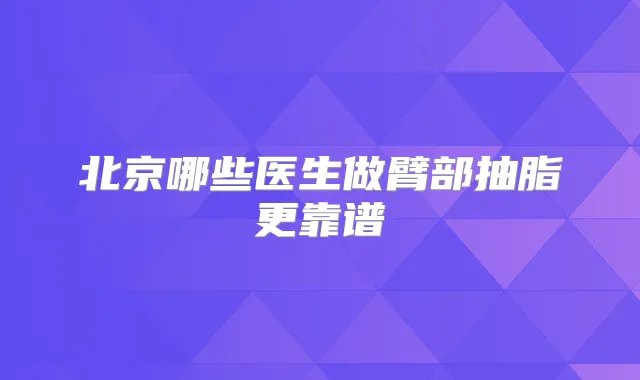 北京哪些医生做臂部抽脂更靠谱
