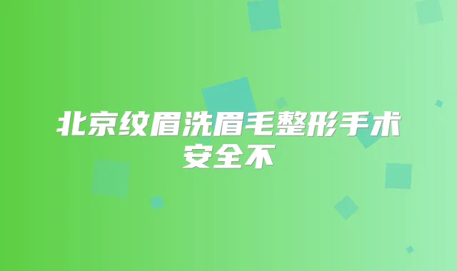 北京纹眉洗眉毛整形手术安全不
