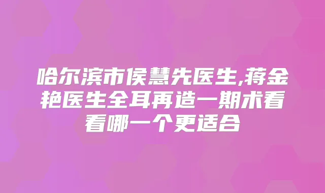 title="哈尔滨市侯慧先医生,蒋金艳医生全耳再造一期术看看哪一个更适合"