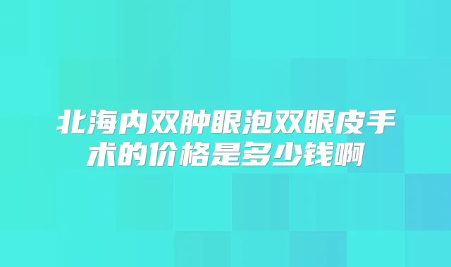 北海内双肿眼泡双眼皮手术的价格是多少钱啊