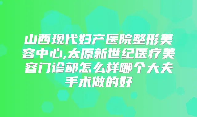 山西现代妇产医院整形美容中心,太原新世纪医疗美容门诊部怎么样哪个大夫手术做的好