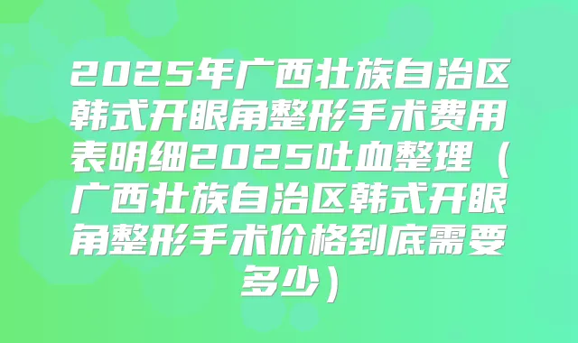 2025年广西壮族自治区韩式开眼角整形手术费用表明细2025吐血整理(广西壮族自治区韩式开眼角整形手术价格到底需要多少)
