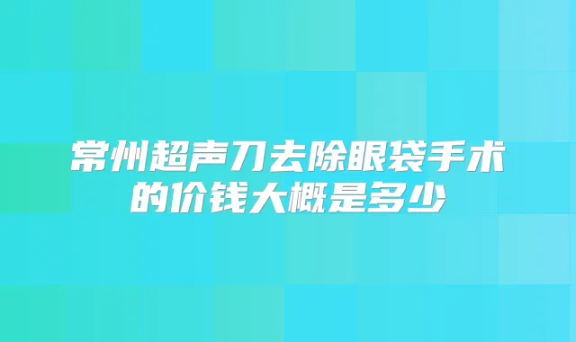 常州超声刀去除眼袋手术的价钱大概是多少