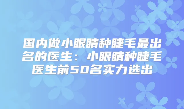 国内做小眼睛种睫毛出名的医生:小眼睛种睫毛医生前50名实力选出