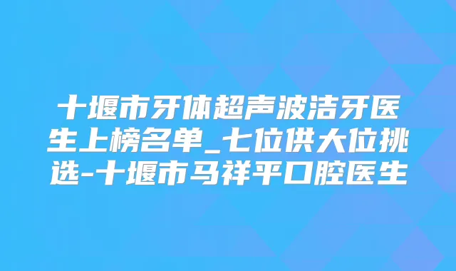 十堰市牙体超声波洁牙医生上榜名单_七位供大位挑选-十堰市马祥平口腔医生