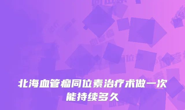 北海血管瘤同位素术做一次能持续多久