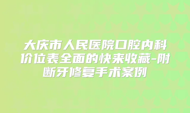 大庆市人民医院口腔内科价位表全面的快来收藏-附断牙修复手术案例