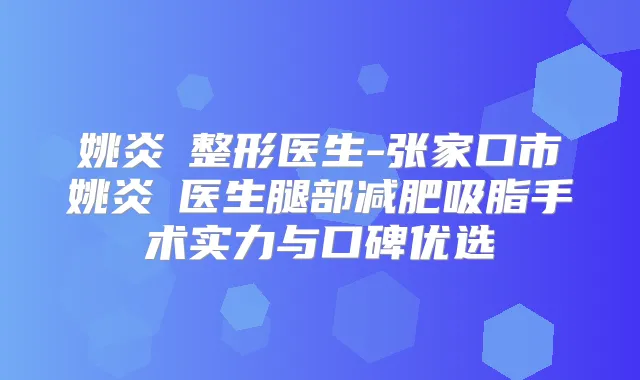 姚炎燚整形医生-张家口市姚炎燚医生腿部减肥吸脂手术实力与口碑优选