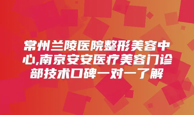 常州兰陵医院整形美容中心,南京安安医疗美容门诊部技术口碑一对一了解