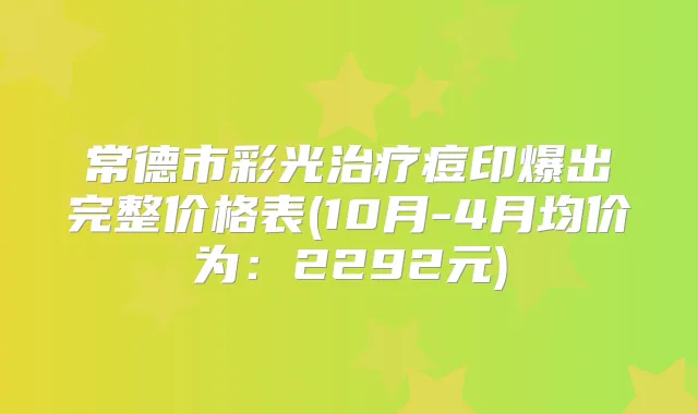 常德市彩光痘印爆出完整价格表(10月-4月均价为:2292元)