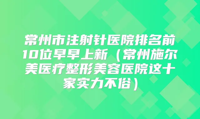 常州市注射针医院排名前10位早早上新(常州施尔美医疗整形美容医院这十家实力不俗)