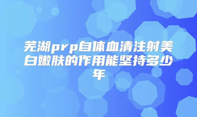芜湖prp自体血清注射美白嫩肤的作用能坚持多少年